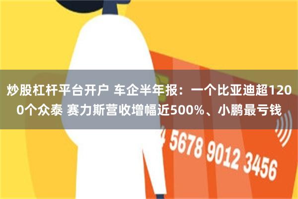 炒股杠杆平台开户 车企半年报：一个比亚迪超1200个众泰 赛力斯营收增幅近500%、小鹏最亏钱