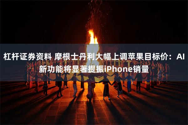 杠杆证券资料 摩根士丹利大幅上调苹果目标价：AI新功能将显著提振iPhone销量