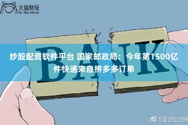 炒股配资软件平台 国家邮政局：今年第1500亿件快递来自拼多多订单