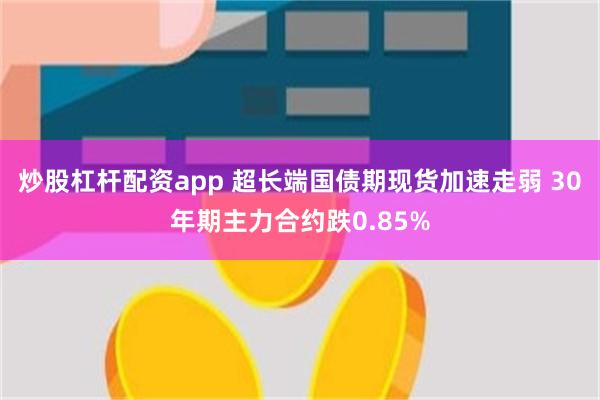 炒股杠杆配资app 超长端国债期现货加速走弱 30年期主力合约跌0.85%