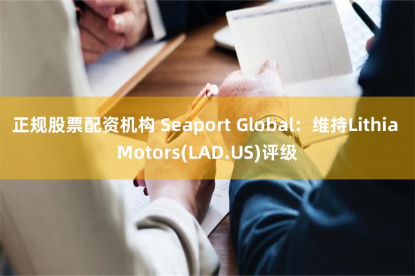 正规股票配资机构 Seaport Global：维持Lithia Motors(LAD.US)评级