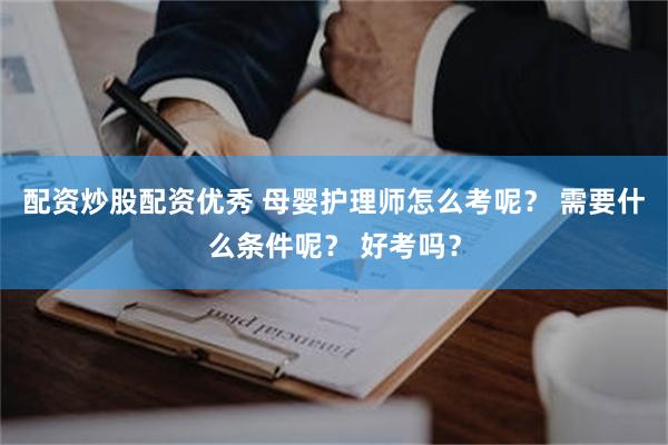 配资炒股配资优秀 母婴护理师怎么考呢？ 需要什么条件呢？ 好考吗？