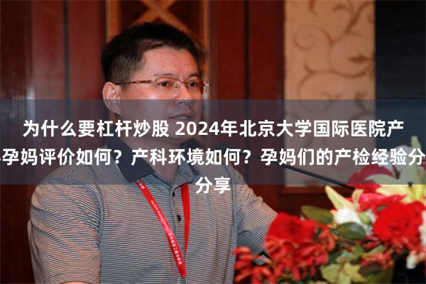 为什么要杠杆炒股 2024年北京大学国际医院产科孕妈评价如何？产科环境如何？孕妈们的产检经验分享