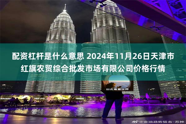 配资杠杆是什么意思 2024年11月26日天津市红旗农贸综合批发市场有限公司价格行情