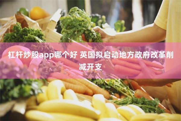 杠杆炒股app哪个好 英国拟启动地方政府改革削减开支