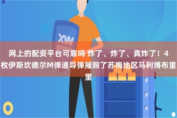 网上的配资平台可靠吗 炸了、炸了、真炸了！4枚伊斯坎德尔M弹道导弹摧毁了苏梅地区马利博布里