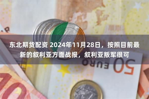 东北期货配资 2024年11月28日，按照目前最新的叙利亚方面战报，叙利亚叛军很可