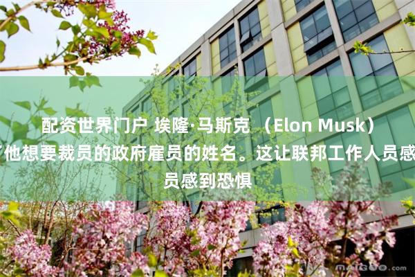 配资世界门户 埃隆·马斯克 （Elon Musk） 公布了他想要裁员的政府雇员的姓名。这让联邦工作人员感到恐惧