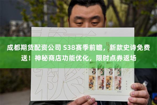 成都期货配资公司 S38赛季前瞻，新款史诗免费送！神秘商店功能优化，限时点券返场