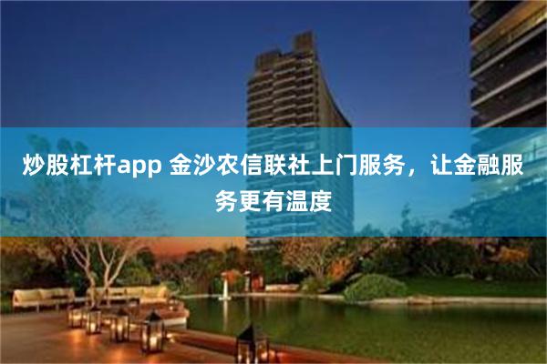 炒股杠杆app 金沙农信联社上门服务，让金融服务更有温度