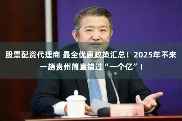 股票配资代理商 最全优惠政策汇总！2025年不来一趟贵州简直错过“一个亿”！