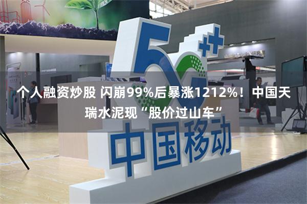 个人融资炒股 闪崩99%后暴涨1212%！中国天瑞水泥现“股价过山车”