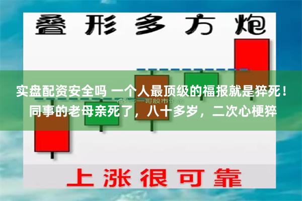 实盘配资安全吗 一个人最顶级的福报就是猝死！ 同事的老母亲死了，八十多岁，二次心梗猝