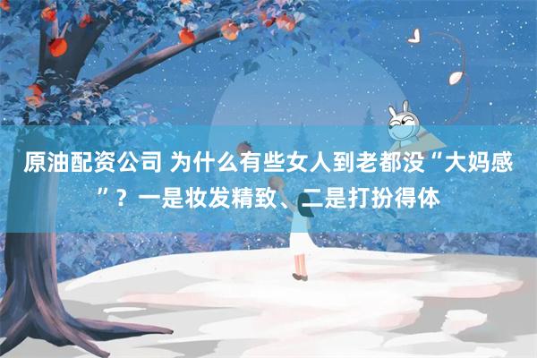 原油配资公司 为什么有些女人到老都没“大妈感”？一是妆发精致、二是打扮得体