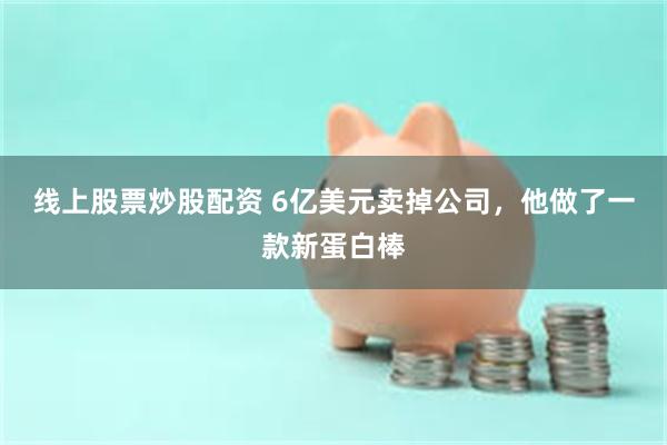 线上股票炒股配资 6亿美元卖掉公司，他做了一款新蛋白棒