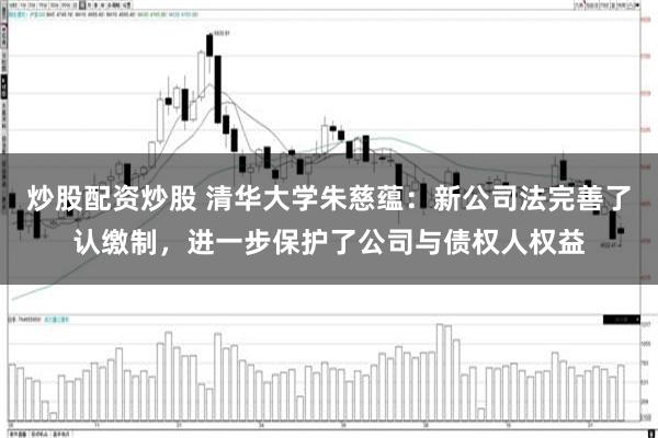 炒股配资炒股 清华大学朱慈蕴：新公司法完善了认缴制，进一步保护了公司与债权人权益