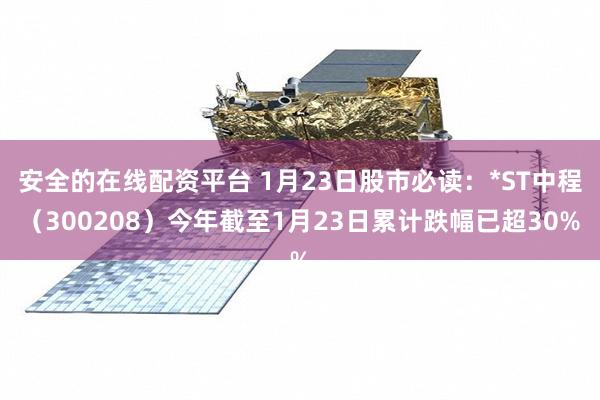 安全的在线配资平台 1月23日股市必读：*ST中程（300208）今年截至1月23日累计跌幅已超30%