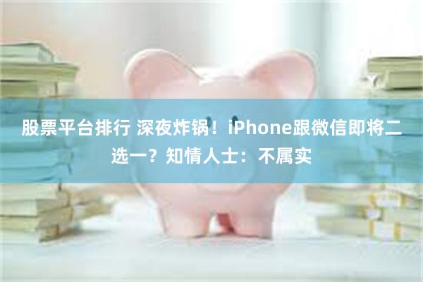 股票平台排行 深夜炸锅！iPhone跟微信即将二选一？知情人士：不属实