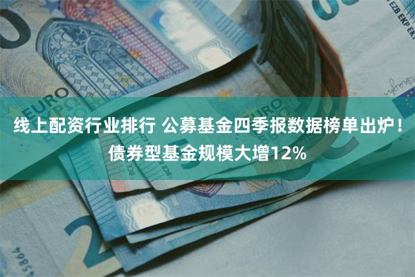 线上配资行业排行 公募基金四季报数据榜单出炉！债券型基金规模大增12%