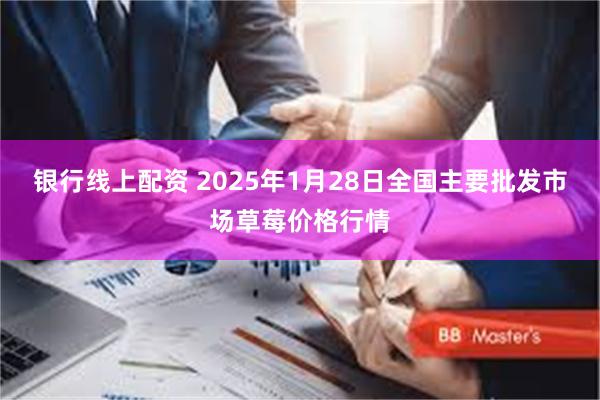 银行线上配资 2025年1月28日全国主要批发市场草莓价格行情