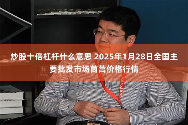 炒股十倍杠杆什么意思 2025年1月28日全国主要批发市场茼蒿价格行情