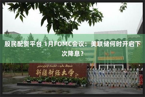 股民配资平台 1月FOMC会议：美联储何时开启下次降息？