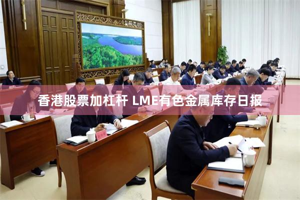 香港股票加杠杆 LME有色金属库存日报