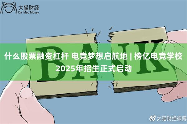 什么股票融资杠杆 电竞梦想启航地 | 榜亿电竞学校2025年招生正式启动