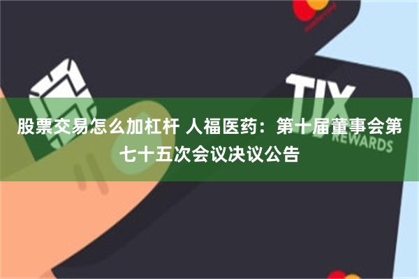 股票交易怎么加杠杆 人福医药：第十届董事会第七十五次会议决议公告