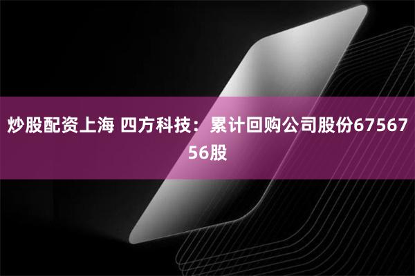 炒股配资上海 四方科技：累计回购公司股份6756756股