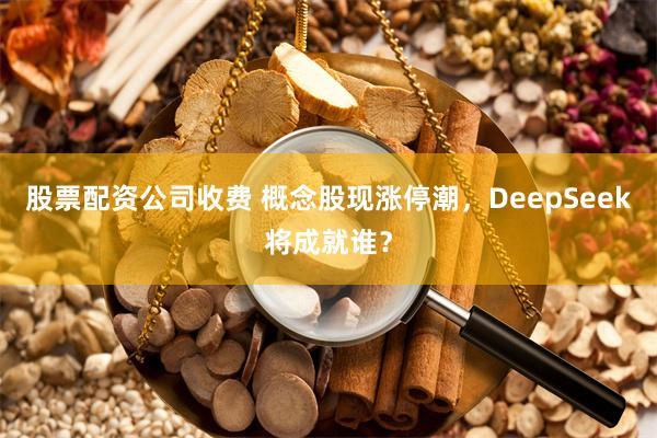 股票配资公司收费 概念股现涨停潮，DeepSeek将成就谁？