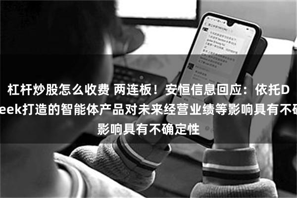 杠杆炒股怎么收费 两连板！安恒信息回应：依托DeepSeek打造的智能体产品对未来经营业绩等影响具有不确定性