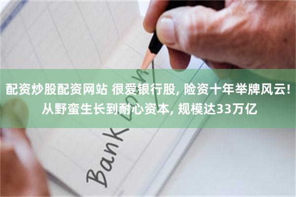 配资炒股配资网站 很爱银行股, 险资十年举牌风云! 从野蛮生长到耐心资本, 规模达33万亿