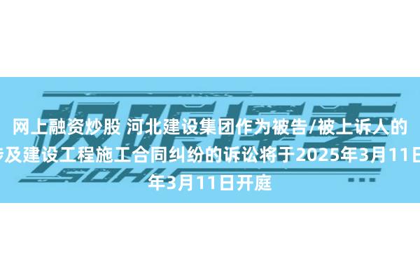 网上融资炒股 河北建设集团作为被告/被上诉人的2起涉及建设工程施工合同纠纷的诉讼将于2025年3月11日开庭