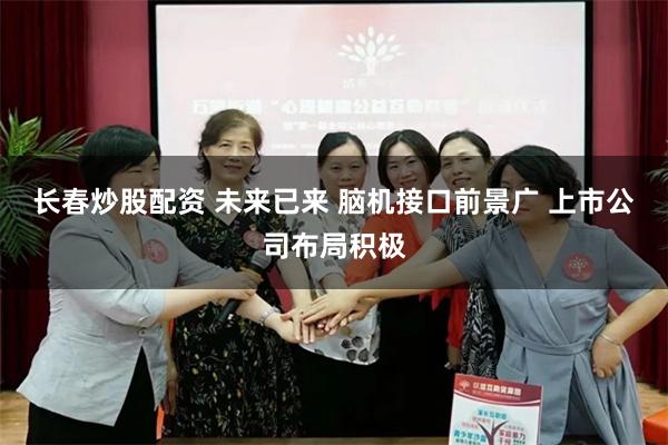 长春炒股配资 未来已来 脑机接口前景广 上市公司布局积极