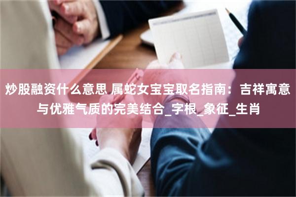 炒股融资什么意思 属蛇女宝宝取名指南：吉祥寓意与优雅气质的完美结合_字根_象征_生肖