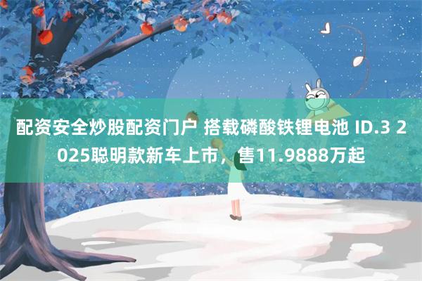 配资安全炒股配资门户 搭载磷酸铁锂电池 ID.3 2025聪明款新车上市，售11.9888万起