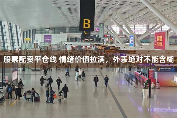 股票配资平仓线 情绪价值拉满，外表绝对不能含糊