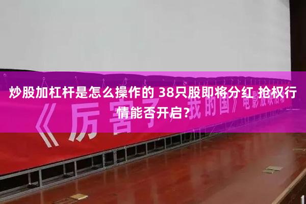 炒股加杠杆是怎么操作的 38只股即将分红 抢权行情能否开启？