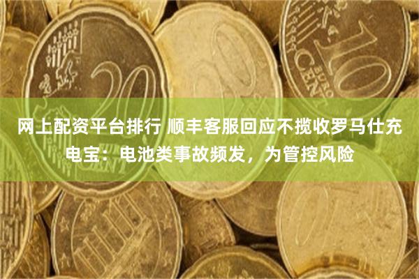 网上配资平台排行 顺丰客服回应不揽收罗马仕充电宝：电池类事故频发，为管控风险