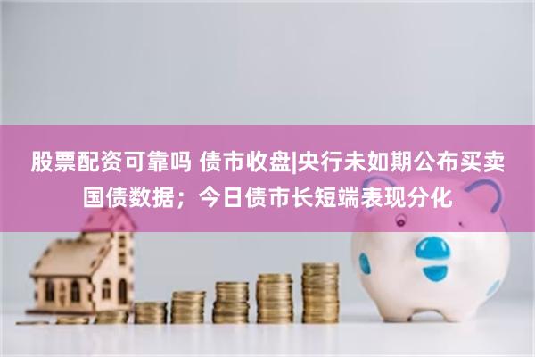 股票配资可靠吗 债市收盘|央行未如期公布买卖国债数据；今日债市长短端表现分化