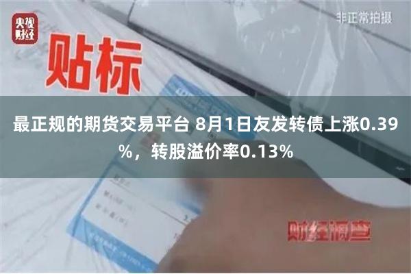 最正规的期货交易平台 8月1日友发转债上涨0.39%，转股溢价率0.13%