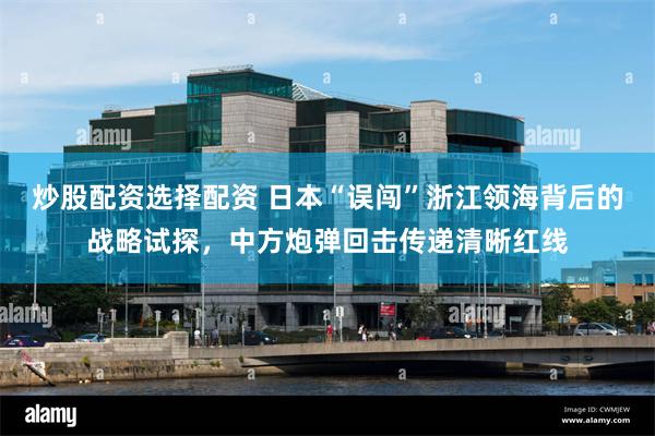 炒股配资选择配资 日本“误闯”浙江领海背后的战略试探，中方炮弹回击传递清晰红线