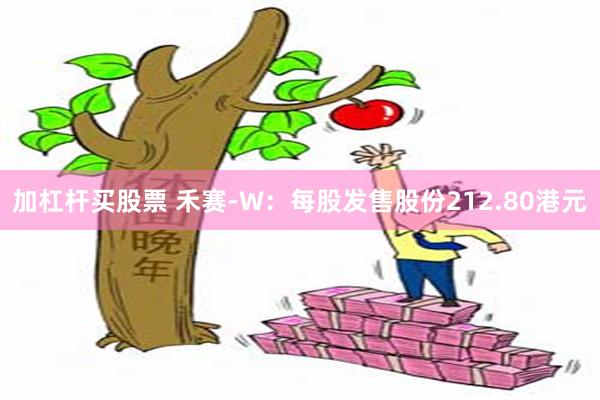 加杠杆买股票 禾赛-W：每股发售股份212.80港元