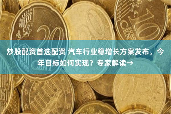 炒股配资首选配资 汽车行业稳增长方案发布，今年目标如何实现？专家解读→