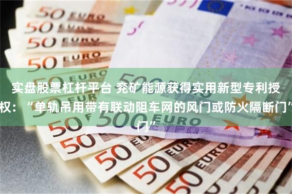 实盘股票杠杆平台 兖矿能源获得实用新型专利授权：“单轨吊用带有联动阻车网的风门或防火隔断门”
