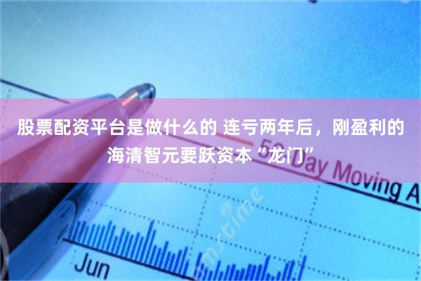 股票配资平台是做什么的 连亏两年后，刚盈利的海清智元要跃资本“龙门”