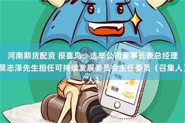 河南期货配资 报喜鸟：选举公司董事长兼总经理吴志泽先生担任可持续发展委员会主任委员（召集人）