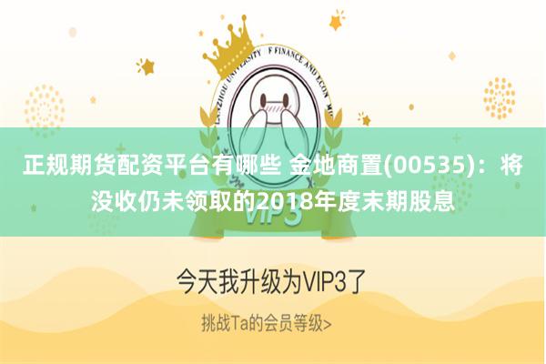 正规期货配资平台有哪些 金地商置(00535)：将没收仍未领取的2018年度末期股息